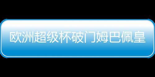 歐洲超級(jí)杯破門姆巴佩皇馬生涯首秀即收獲首球