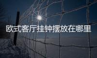 歐式客廳掛鐘擺放在哪里比較好