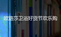 歐路莎衛浴好貨節歡樂購來襲,千萬補貼炸場雙十一