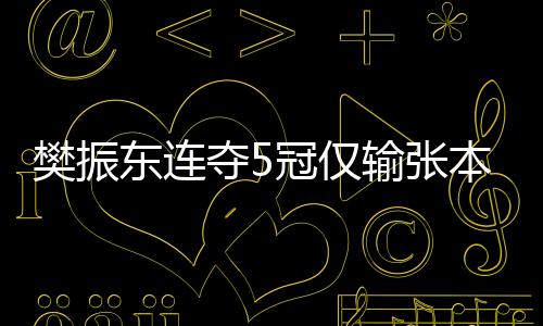 樊振東連奪5冠僅輸張本 戰世乒賽男主非他莫屬