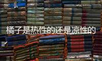 橘子是熱性的還是涼性的（橘子是涼性還是熱性）
