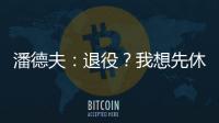 潘德夫：退役？我想先休息一下 然后再做決定