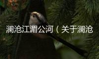 瀾滄江湄公河（關于瀾滄江湄公河的基本情況說明介紹）