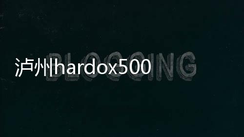 瀘州hardox500耐磨鋼板價格