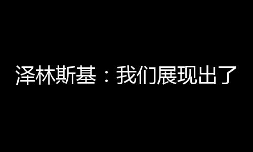 澤林斯基：我們展現(xiàn)出了實(shí)力勞塔羅有一雙神奇的腳