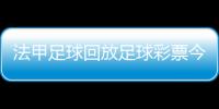 法甲足球回放足球彩票今日競彩足彩直播在線觀看