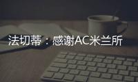 法切蒂：感謝AC米蘭所表現出來的支持