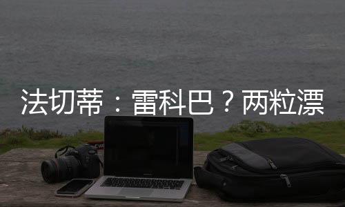 法切蒂：雷科巴？?jī)闪Ｆ恋倪M(jìn)球