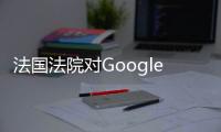 法國法院對Google罰款一萬五千歐元理由是提供免費地圖