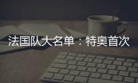 法國(guó)隊(duì)大名單：特奧首次入選 本澤馬在列吉魯落選