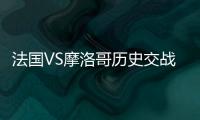 法國VS摩洛哥歷史交戰記錄：法國隊3勝1平1負略占優勢