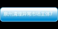 泉州清理異常市場(chǎng)主體7萬(wàn)戶(hù) 立案查處違法行為420起