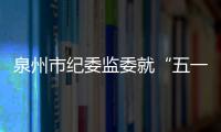 泉州市紀委監委就“五一”節點開展明察暗訪