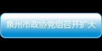 泉州市政協黨組召開擴大會議