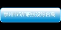 泉州市5所職校設綜合高中班 計劃招生870人 24日起填報志愿