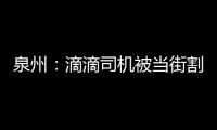 泉州：滴滴司機被當街割頸已轉危為安 乘客已被警方抓獲