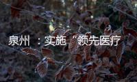 泉州 ：實(shí)施“領(lǐng)先醫(yī)療技術(shù)”提升計(jì)劃