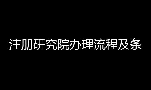 注冊研究院辦理流程及條件