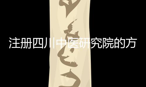 注冊四川中醫(yī)研究院的方法及條件