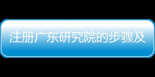 注冊廣東研究院的步驟及要求