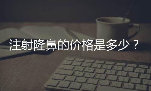 注射隆鼻的價(jià)格是多少？有沒(méi)有長(zhǎng)時(shí)間性的？