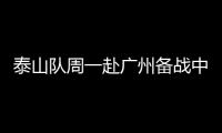 泰山隊周一赴廣州備戰(zhàn)中超聯(lián)賽 7名國腳已經(jīng)歸隊