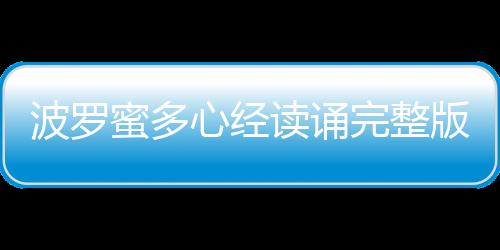 波羅蜜多心經讀誦完整版全文（般若波羅蜜多心經全文）