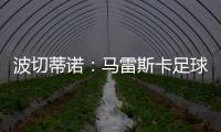 波切蒂諾：馬雷斯卡足球風格與瓜帥有相似特點，但不是復(fù)制粘貼