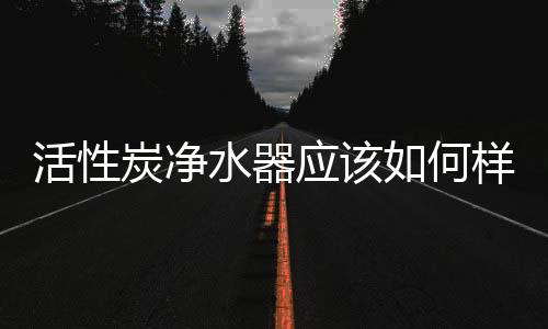 活性炭凈水器應該如何樣