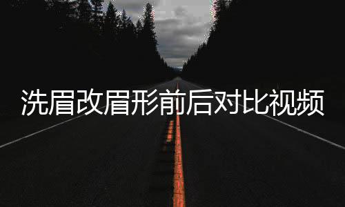 洗眉改眉形前后對(duì)比視頻（改眉形一定要洗眉嗎）