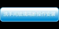 洗手間玻璃隔斷操作安裝工藝  衛生間淋浴隔斷玻璃如何選擇,行業資訊