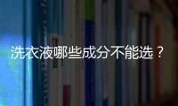 洗衣液哪些成分不能選？洗衣液中常見的有害成分有哪些？