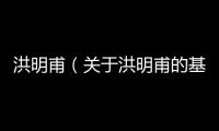 洪明甫（關于洪明甫的基本情況說明介紹）