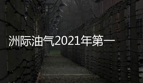 洲際油氣2021年第一季度凈利79.58萬(wàn)扭虧為盈 本期原油價(jià)格上漲