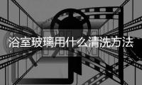 浴室玻璃用什么清洗方法好  鋼化玻璃與普通玻璃在外觀上的區別,行業資訊