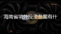海南省境外投資備案有什么用？
