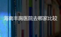 海南豐胸醫(yī)院去哪家比較好？海南十大隆胸好的醫(yī)院排名公布