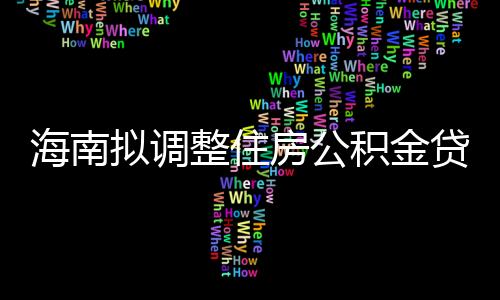 海南擬調(diào)整住房公積金貸款額度,購買新建住房最高可貸143萬元