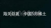 海關(guān)總署：中國(guó)5月稀土出口3640噸 環(huán)比下降16%