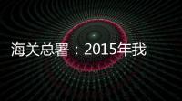 海關(guān)總署：2015年我國(guó)進(jìn)出口總值24.59萬(wàn)億 同比降7%