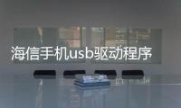 海信手機usb驅動程序軟件介紹（海信手機usb驅動程序）