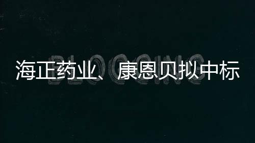 海正藥業(yè)、康恩貝擬中標第二批集采