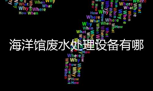 海洋館廢水處理設備有哪些呢（海洋館廢水處理設備廠家講解）