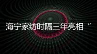 海寧家紡時隔三年亮相“廣交會”！成果滿滿→