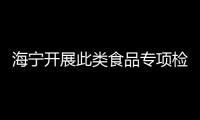 海寧開展此類食品專項檢查！結果公布→