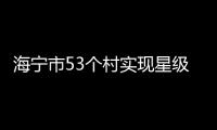 海寧市53個村實現星級共同富裕村轉型升級！有你家嗎？