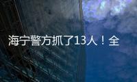 海寧警方抓了13人！全是因為…