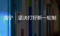 海寧：堅(jiān)決打好新一輪制造業(yè)“騰籠換鳥、鳳凰涅槃”攻堅(jiān)戰(zhàn)