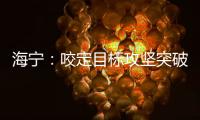 海寧：咬定目標攻堅突破 全力以赴沖刺“三季進、全年贏”