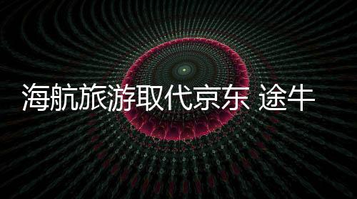 海航旅游取代京東 途牛第一大股東再